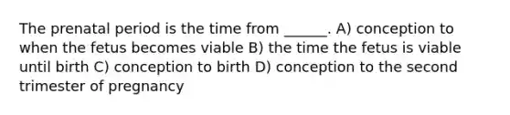 The prenatal period is the time from ______. A) conception to when the fetus becomes viable B) the time the fetus is viable until birth C) conception to birth D) conception to the second trimester of pregnancy