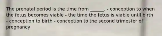 The prenatal period is the time from ______. - conception to when the fetus becomes viable - the time the fetus is viable until birth - conception to birth - conception to the second trimester of pregnancy