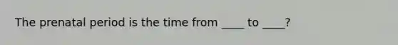 The prenatal period is the time from ____ to ____?