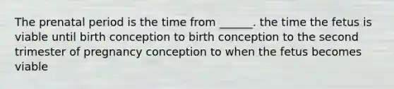 The prenatal period is the time from ______. the time the fetus is viable until birth conception to birth conception to the second trimester of pregnancy conception to when the fetus becomes viable