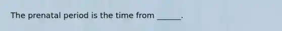 The prenatal period is the time from ______.