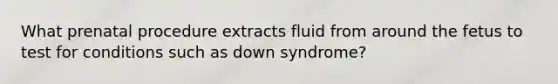 What prenatal procedure extracts fluid from around the fetus to test for conditions such as down syndrome?