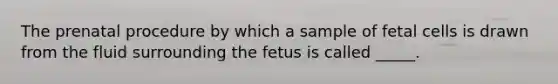 The prenatal procedure by which a sample of fetal cells is drawn from the fluid surrounding the fetus is called _____.