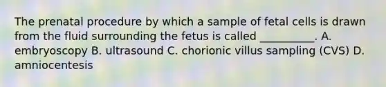 The prenatal procedure by which a sample of fetal cells is drawn from the fluid surrounding the fetus is called __________. A. embryoscopy B. ultrasound C. chorionic villus sampling (CVS) D. amniocentesis