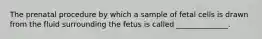 The prenatal procedure by which a sample of fetal cells is drawn from the fluid surrounding the fetus is called ______________.