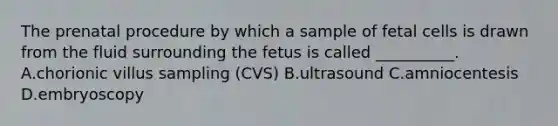 The prenatal procedure by which a sample of fetal cells is drawn from the fluid surrounding the fetus is called __________. A.chorionic villus sampling (CVS) B.ultrasound C.amniocentesis D.embryoscopy