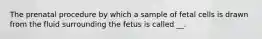 The prenatal procedure by which a sample of fetal cells is drawn from the fluid surrounding the fetus is called __.