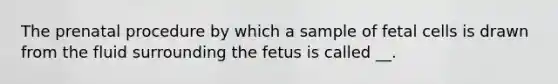 The prenatal procedure by which a sample of fetal cells is drawn from the fluid surrounding the fetus is called __.