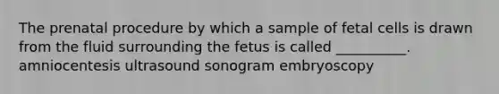 The prenatal procedure by which a sample of fetal cells is drawn from the fluid surrounding the fetus is called __________. amniocentesis ultrasound sonogram embryoscopy