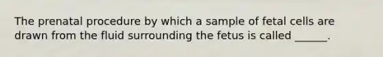 The prenatal procedure by which a sample of fetal cells are drawn from the fluid surrounding the fetus is called ______.