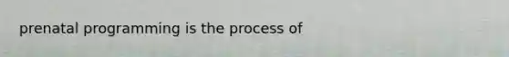 prenatal programming is the process of