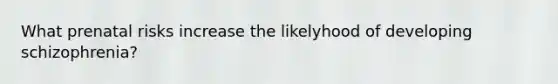 What prenatal risks increase the likelyhood of developing schizophrenia?