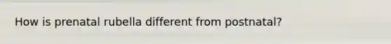 How is prenatal rubella different from postnatal?
