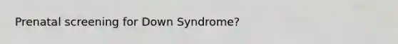 Prenatal screening for Down Syndrome?