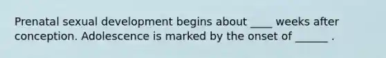 Prenatal sexual development begins about ____ weeks after conception. Adolescence is marked by the onset of ______ .