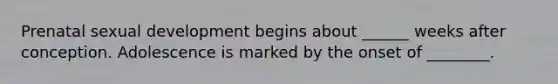 Prenatal sexual development begins about ______ weeks after conception. Adolescence is marked by the onset of ________.