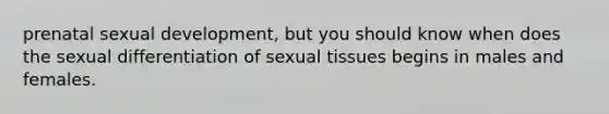 prenatal sexual development, but you should know when does the sexual differentiation of sexual tissues begins in males and females.