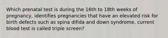 Which prenatal test is during the 16th to 18th weeks of pregnancy, identifies pregnancies that have an elevated risk for birth defects such as spina difida and down syndrome, current blood test is called triple screen?