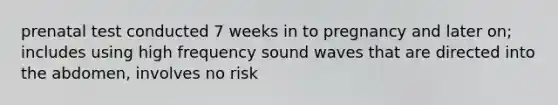 prenatal test conducted 7 weeks in to pregnancy and later on; includes using high frequency sound waves that are directed into the abdomen, involves no risk