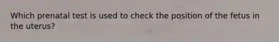 Which prenatal test is used to check the position of the fetus in the uterus?