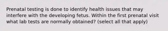 Prenatal testing is done to identify health issues that may interfere with the developing fetus. Within the first prenatal visit what lab tests are normally obtained? (select all that apply)