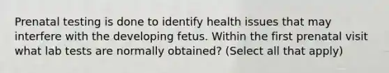 Prenatal testing is done to identify health issues that may interfere with the developing fetus. Within the first prenatal visit what lab tests are normally obtained? (Select all that apply)