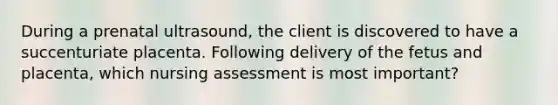 During a prenatal ultrasound, the client is discovered to have a succenturiate placenta. Following delivery of the fetus and placenta, which nursing assessment is most important?