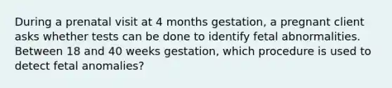 During a prenatal visit at 4 months gestation, a pregnant client asks whether tests can be done to identify fetal abnormalities. Between 18 and 40 weeks gestation, which procedure is used to detect fetal anomalies?