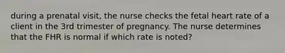 during a prenatal visit, the nurse checks the fetal heart rate of a client in the 3rd trimester of pregnancy. The nurse determines that the FHR is normal if which rate is noted?