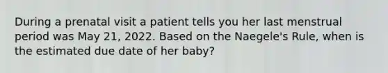 During a prenatal visit a patient tells you her last menstrual period was May 21, 2022. Based on the Naegele's Rule, when is the estimated due date of her baby? ​