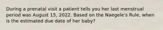 During a prenatal visit a patient tells you her last menstrual period was August 15, 2022. Based on the Naegele's Rule, when is the estimated due date of her baby? ​