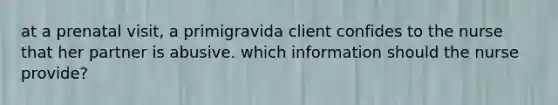 at a prenatal visit, a primigravida client confides to the nurse that her partner is abusive. which information should the nurse provide?