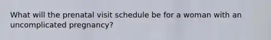 What will the prenatal visit schedule be for a woman with an uncomplicated pregnancy?