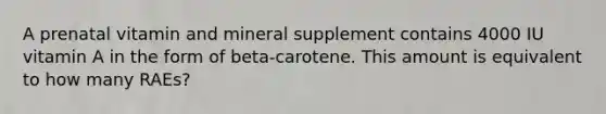 A prenatal vitamin and mineral supplement contains 4000 IU vitamin A in the form of beta-carotene. This amount is equivalent to how many RAEs?