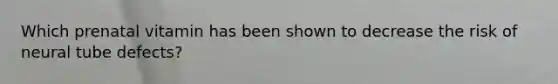 Which prenatal vitamin has been shown to decrease the risk of neural tube defects?