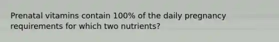 Prenatal vitamins contain 100% of the daily pregnancy requirements for which two nutrients?