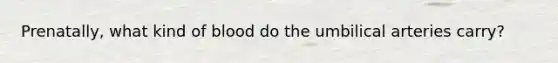 Prenatally, what kind of blood do the umbilical arteries carry?