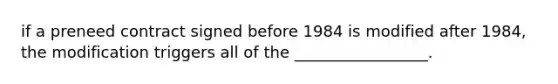 if a preneed contract signed before 1984 is modified after 1984, the modification triggers all of the _________________.