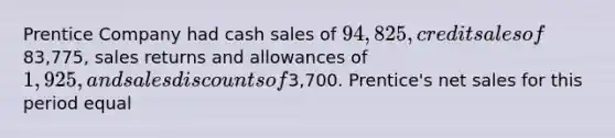 Prentice Company had cash sales of 94,825, credit sales of83,775, sales returns and allowances of 1,925, and sales discounts of3,700. Prentice's net sales for this period equal