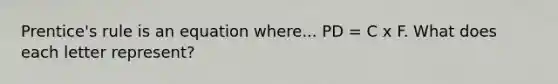 Prentice's rule is an equation where... PD = C x F. What does each letter represent?