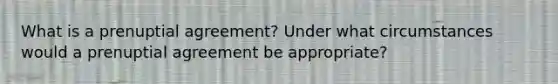 What is a prenuptial agreement? Under what circumstances would a prenuptial agreement be appropriate?