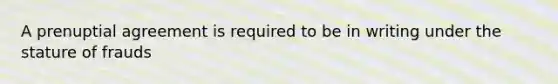 A prenuptial agreement is required to be in writing under the stature of frauds