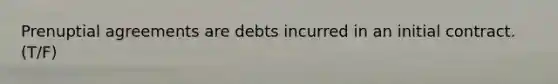 Prenuptial agreements are debts incurred in an initial contract. (T/F)