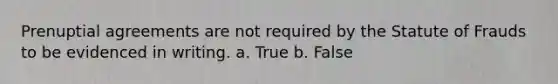 Prenuptial agreements are not required by the Statute of Frauds to be evidenced in writing. a. True b. False