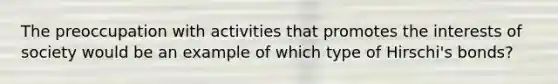 The preoccupation with activities that promotes the interests of society would be an example of which type of Hirschi's bonds?