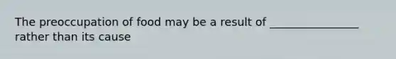 The preoccupation of food may be a result of ________________ rather than its cause