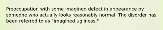 Preoccupation with some imagined defect in appearance by someone who actually looks reasonably normal. The disorder has been referred to as "imagined ugliness."