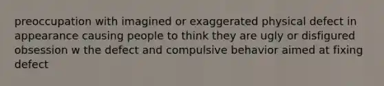 preoccupation with imagined or exaggerated physical defect in appearance causing people to think they are ugly or disfigured obsession w the defect and compulsive behavior aimed at fixing defect