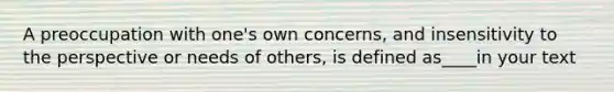 A preoccupation with one's own concerns, and insensitivity to the perspective or needs of others, is defined as____in your text