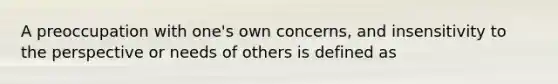 A preoccupation with one's own concerns, and insensitivity to the perspective or needs of others is defined as